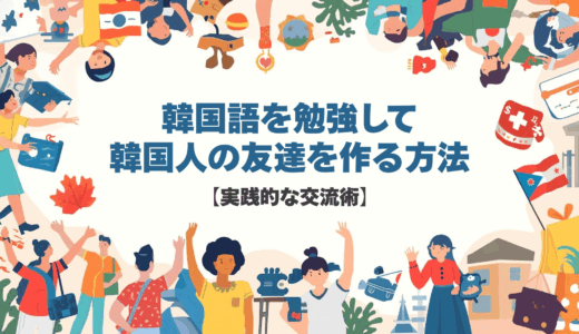 韓国語を勉強して韓国人の友達を作る方法【実践的な交流術】